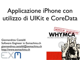 Applicazione iPhone con
utilizzo di UIKit e CoreData


Giannandrea Castaldi
Software Engineer in Exmachina.ch
giannandrea.castaldi@exmachina.ch
http://www.exmachina.ch
 
