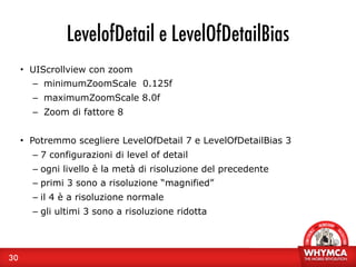 LevelofDetail e LevelOfDetailBias
     • UIScrollview con zoom
       – minimumZoomScale 0.125f
       – maximumZoomScale ...