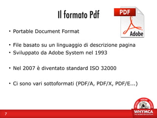Il formato Pdf
    • Portable Document Format

    • File basato su un linguaggio di descrizione pagina
    • Sviluppato d...