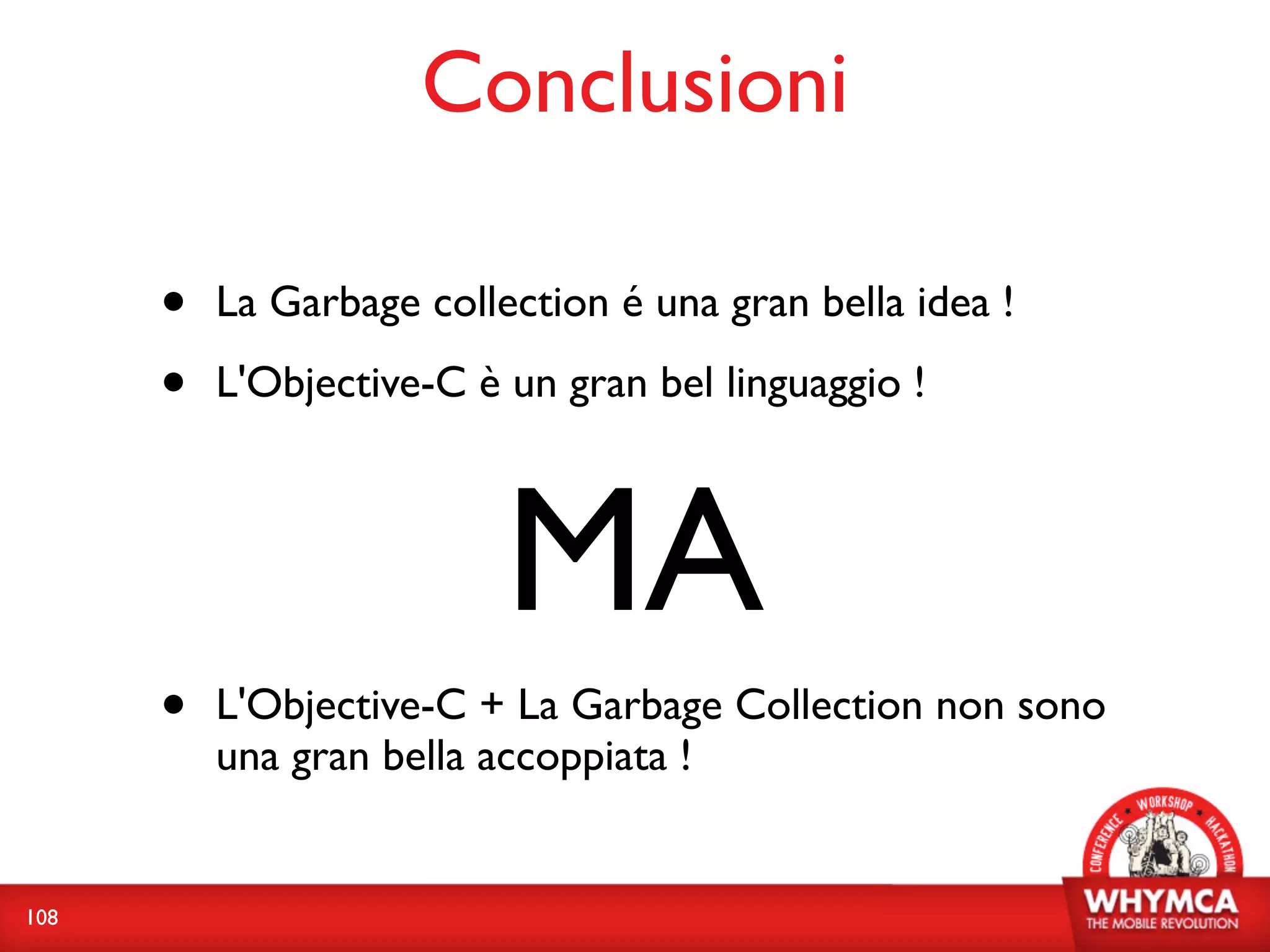 Conclusioni

      •   La Garbage collection é una gran bella idea !

      •   L'Objective-C è un gran bel linguaggio !



                          MA
      •   L'Objective-C + La Garbage Collection non sono
          una gran bella accoppiata !


108
 