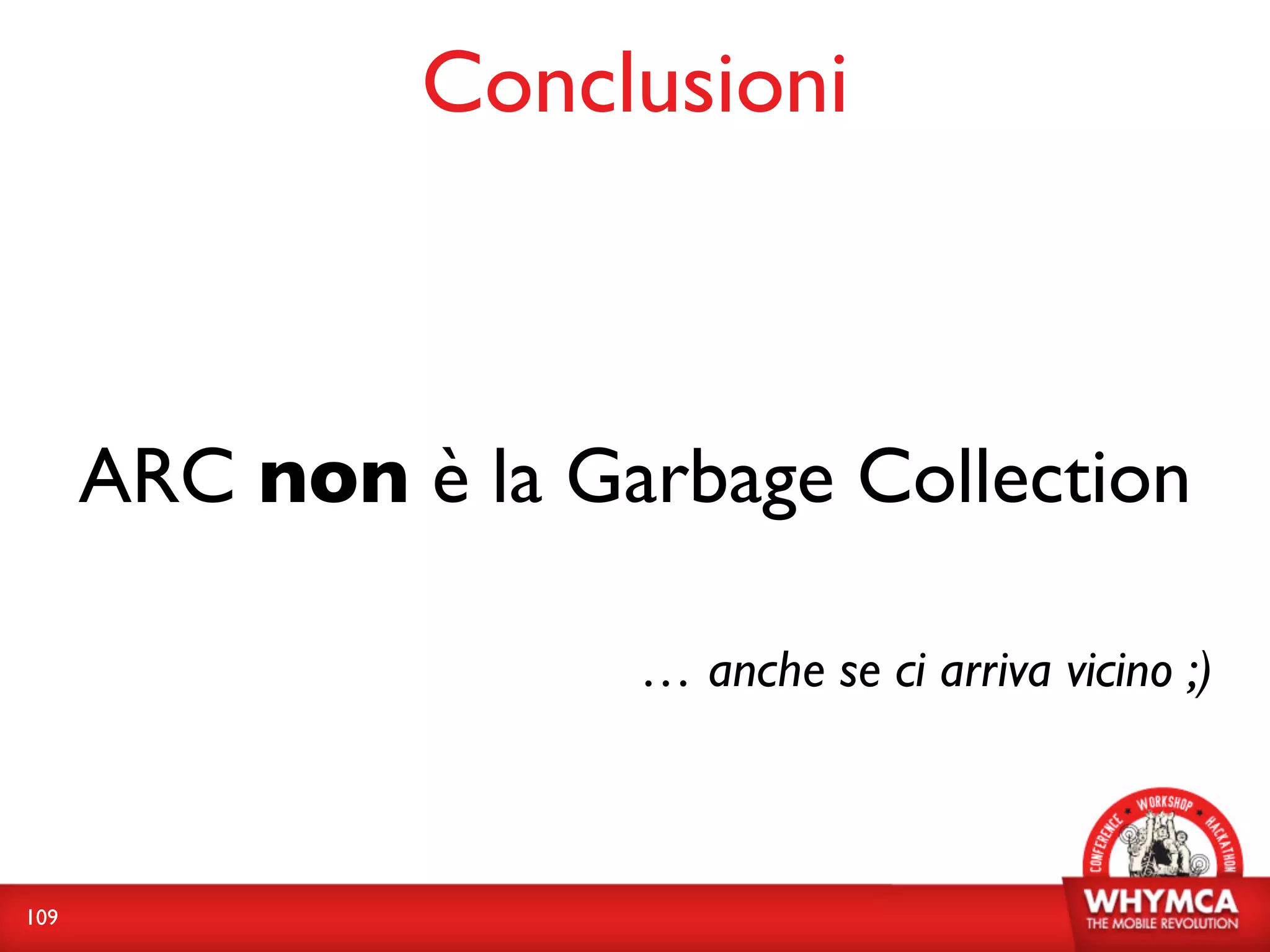 Conclusioni



      ARC non è la Garbage Collection

                     … anche se ci arriva vicino ;)



109
 