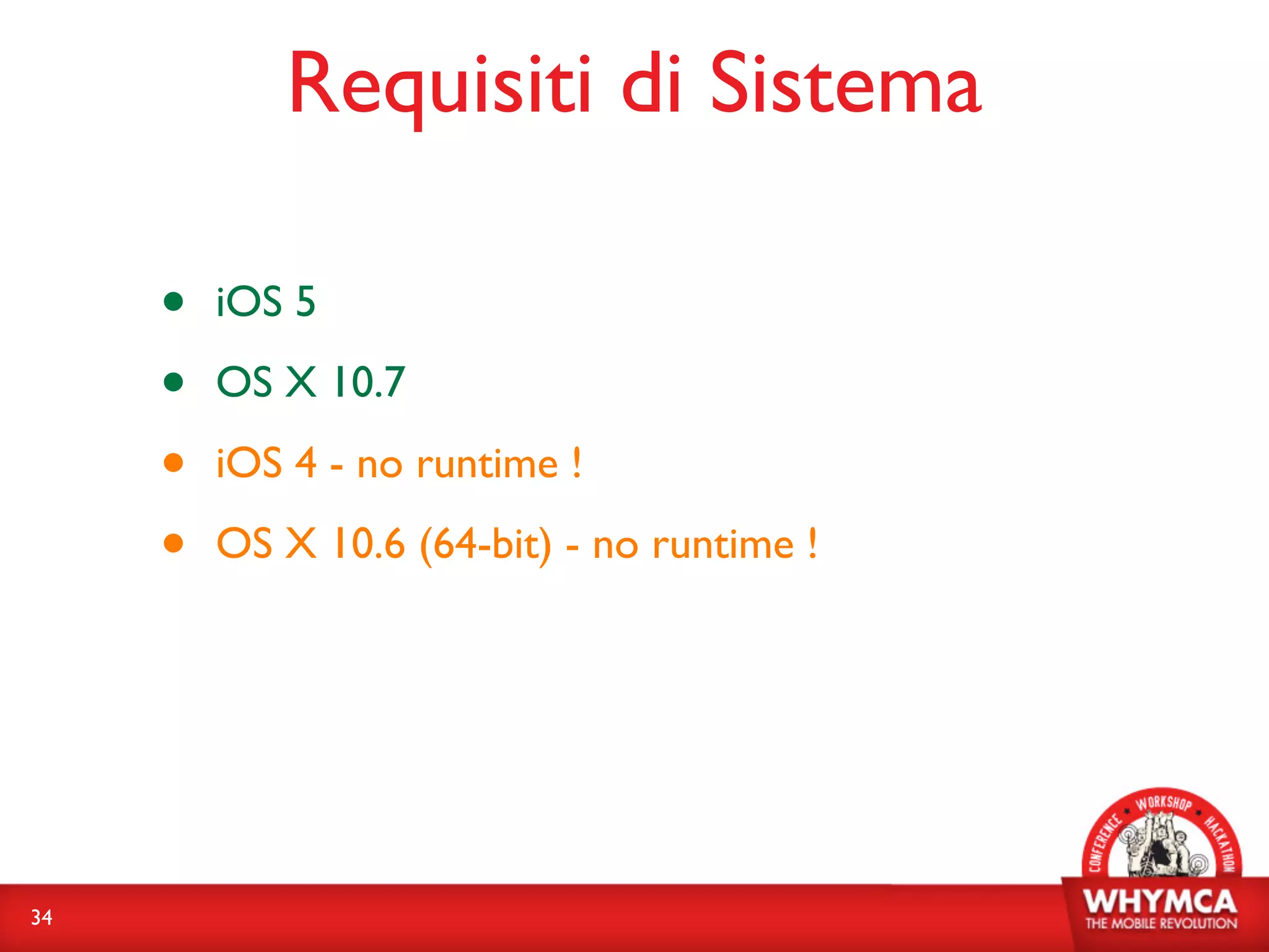 Requisiti di Sistema

     •   iOS 5

     •   OS X 10.7

     •   iOS 4 - no runtime !

     •   OS X 10.6 (64-bit) - no runtime !




34
 