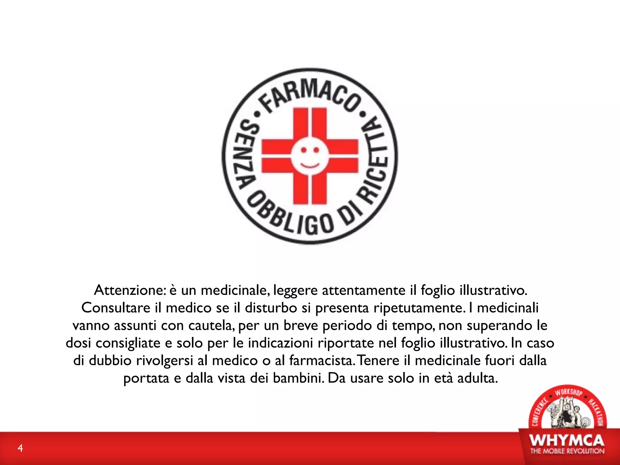 Attenzione: è un medicinale, leggere attentamente il foglio illustrativo.
      Consultare il medico se il disturbo si presenta ripetutamente. I medicinali
     vanno assunti con cautela, per un breve periodo di tempo, non superando le
    dosi consigliate e solo per le indicazioni riportate nel foglio illustrativo. In caso
     di dubbio rivolgersi al medico o al farmacista. Tenere il medicinale fuori dalla
             portata e dalla vista dei bambini. Da usare solo in età adulta.



4
 