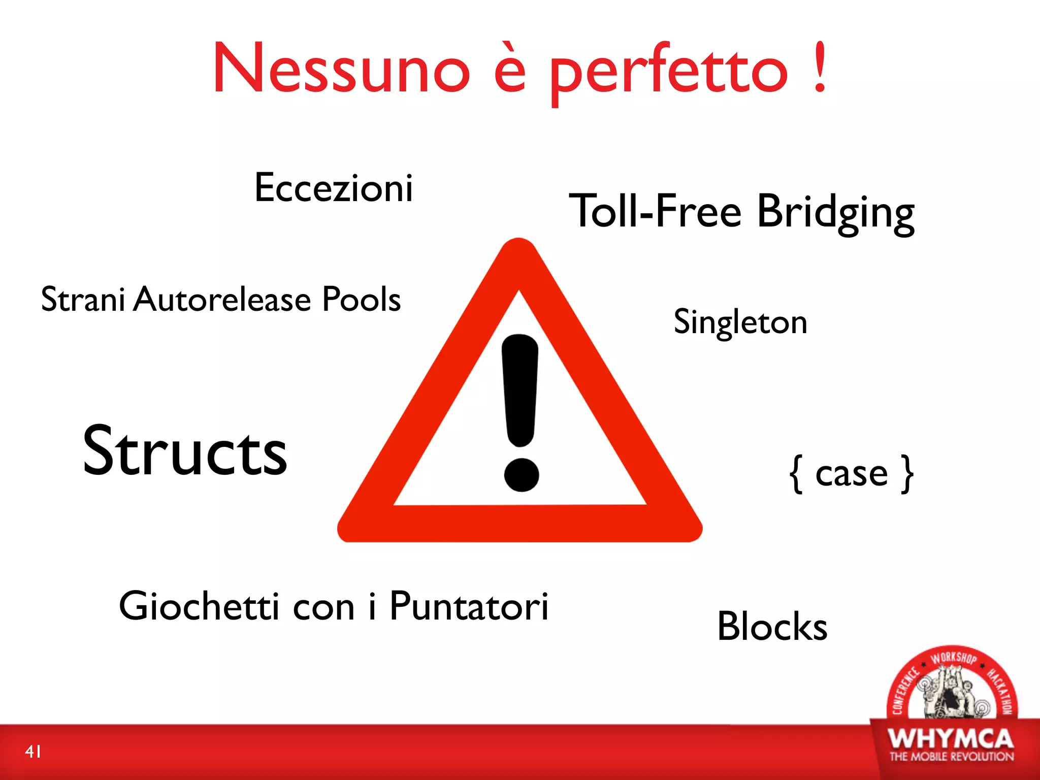 Nessuno è perfetto !
               Eccezioni
                                  Toll-Free Bridging
 Strani Autorelease Pools
                                       Singleton


     Structs                                  { case }


      Giochetti con i Puntatori          Blocks

41
 