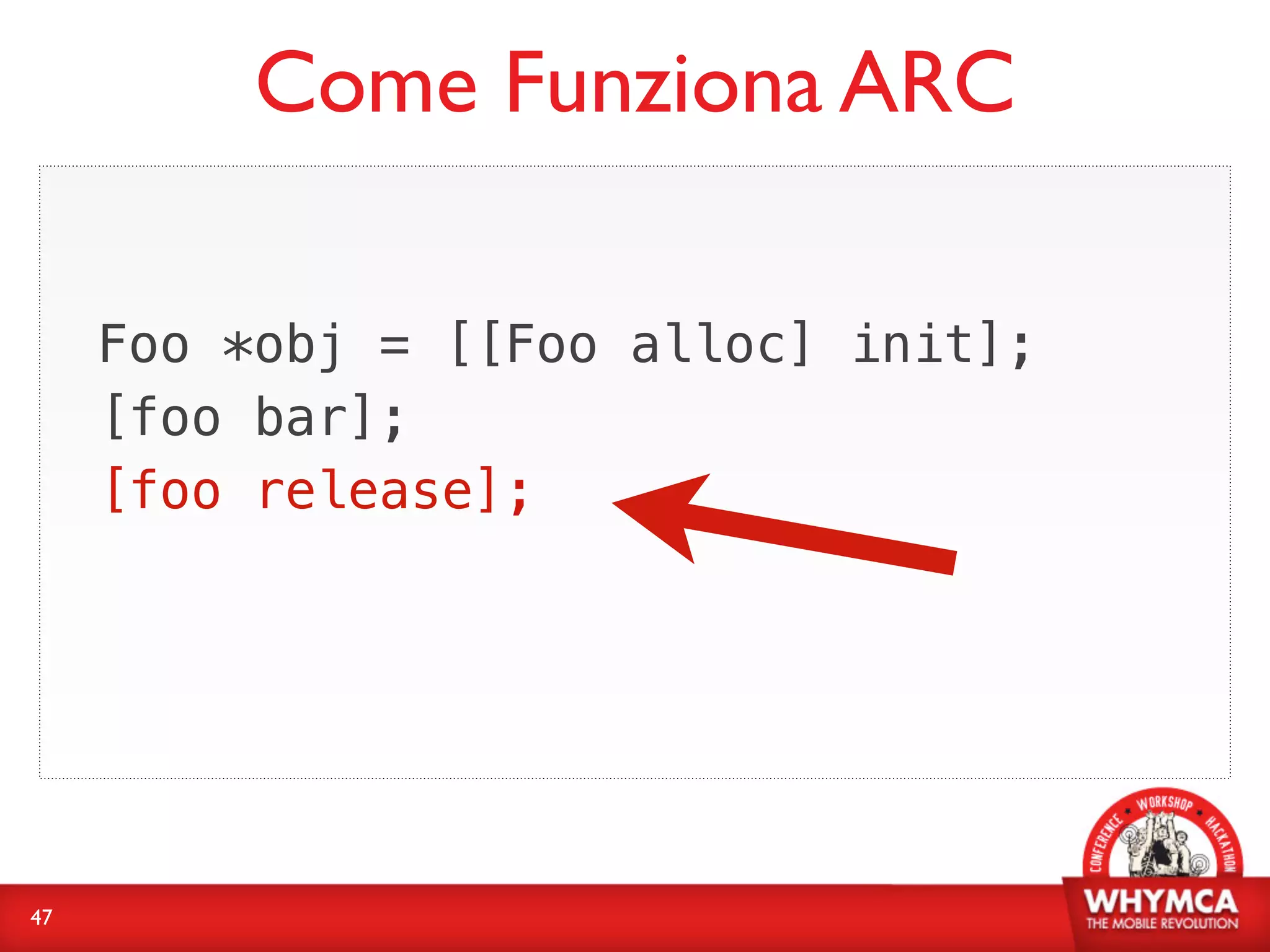 Come Funziona ARC

     Foo *obj = [[Foo alloc] init];
     [foo bar];
     [foo release];




47
 