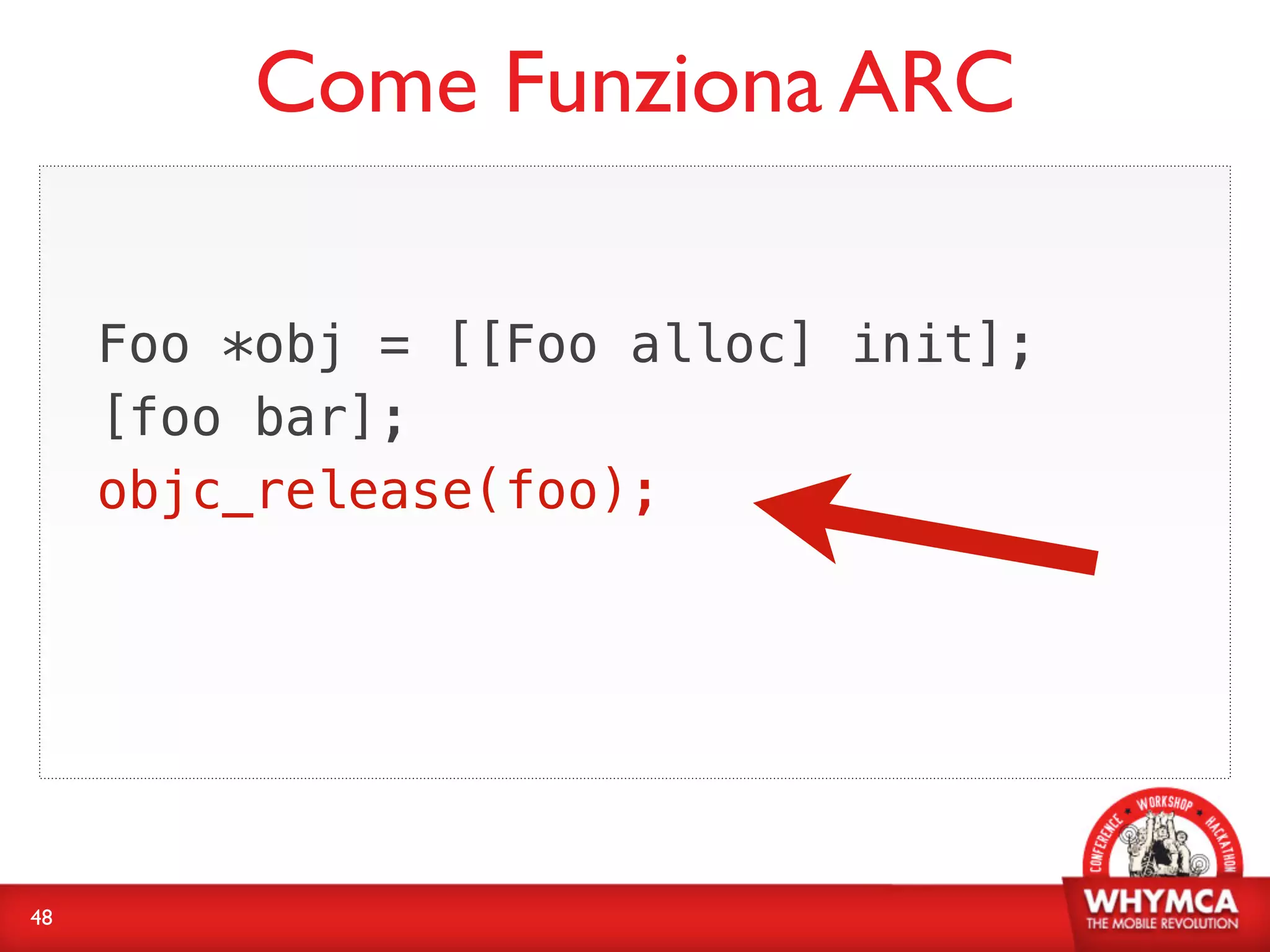 Come Funziona ARC

     Foo *obj = [[Foo alloc] init];
     [foo bar];
     objc_release(foo);




48
 