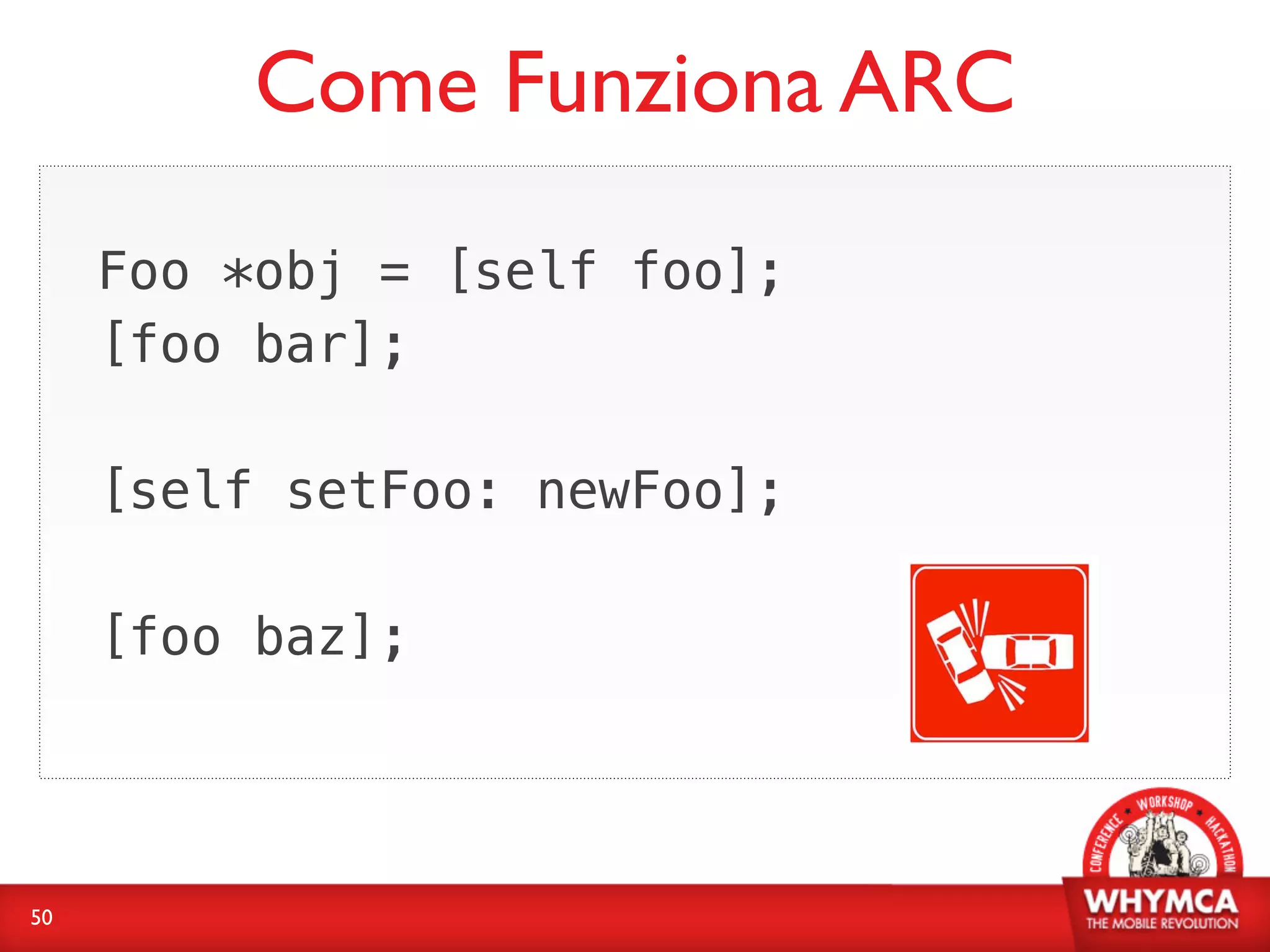 Come Funziona ARC
     Foo *obj = [self foo];
     [foo bar];

     [self setFoo: newFoo];

     [foo baz];




50
 