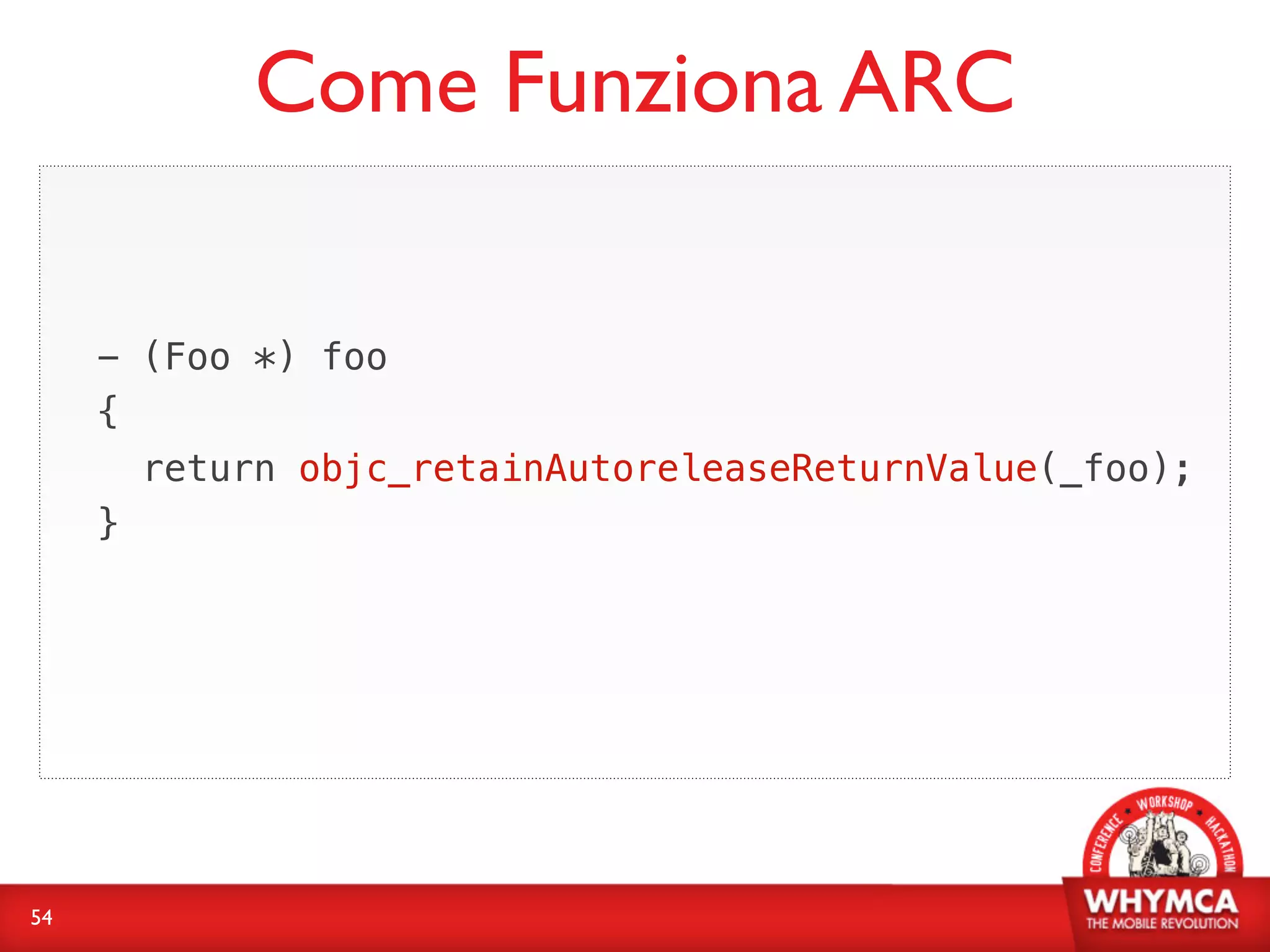Come Funziona ARC

     - (Foo *) foo
     {
       return objc_retainAutoreleaseReturnValue(_foo);
     }




54
 