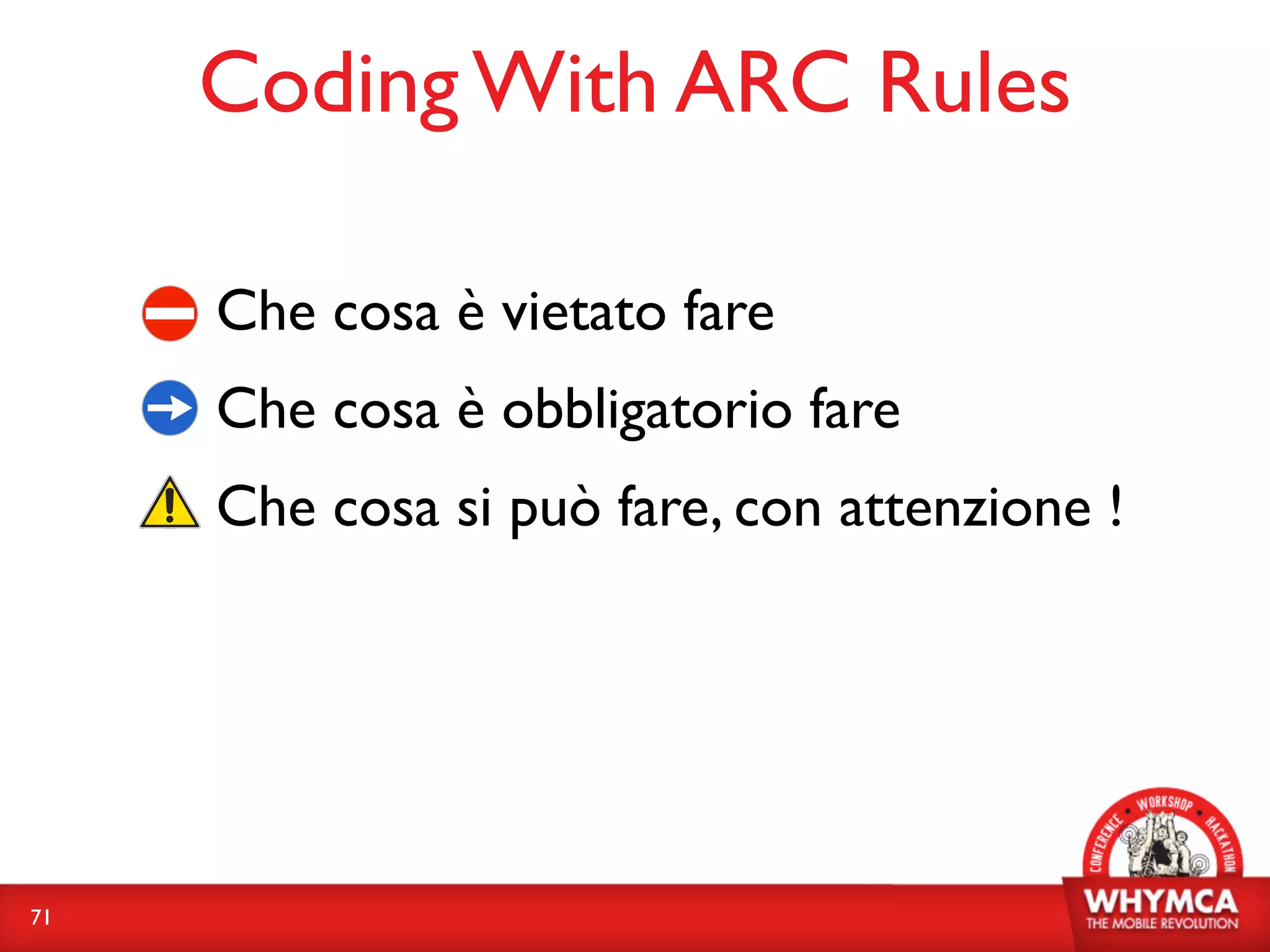 Coding With ARC Rules

     • Che cosa è vietato fare
     • Che cosa è obbligatorio fare
     • Che cosa si può fare, con attenzione !


71
 