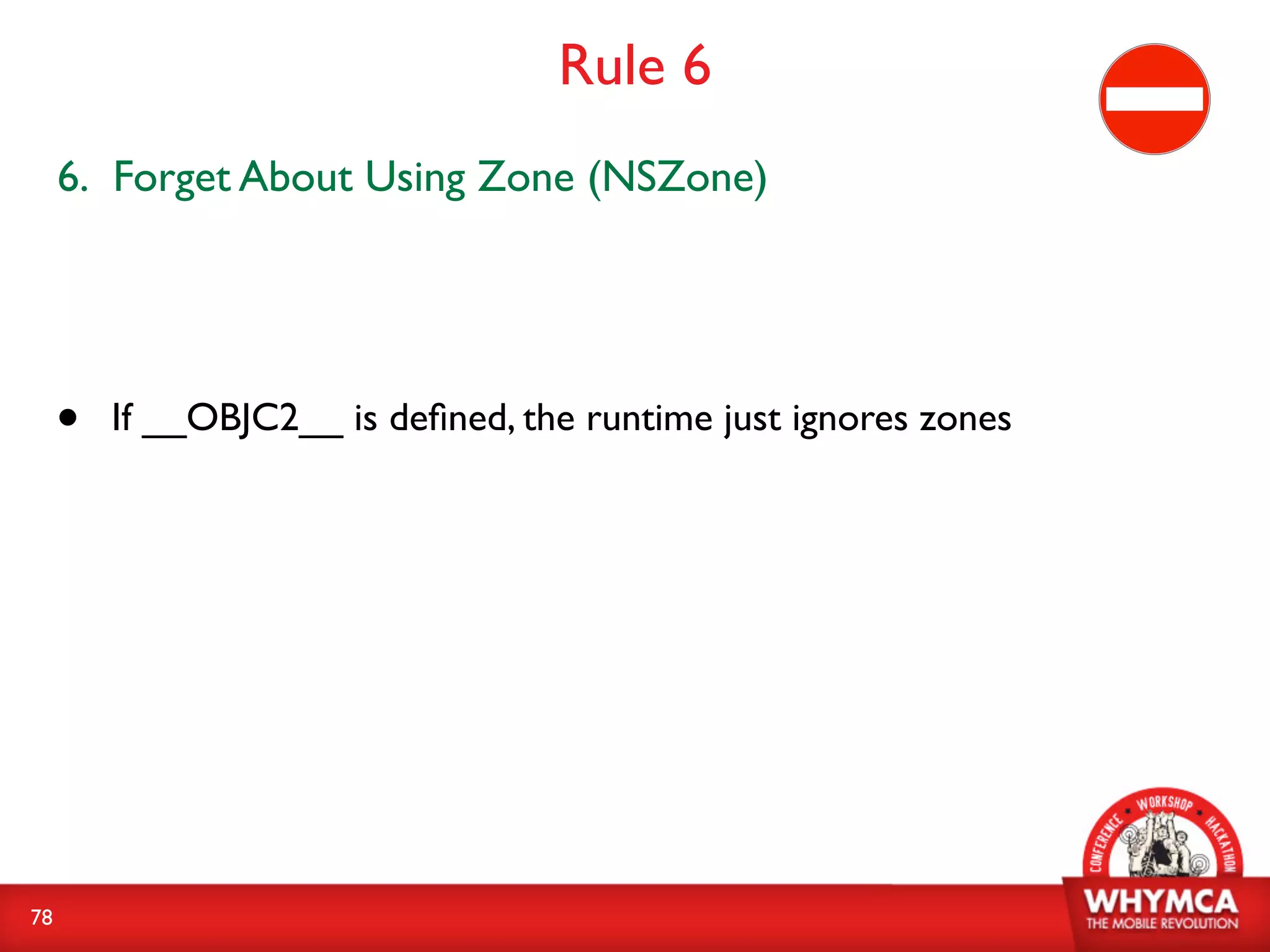 Rule 6
     6. Forget About Using Zone (NSZone)




     •   If __OBJC2__ is deﬁned, the runtime just ignores zones




78
 