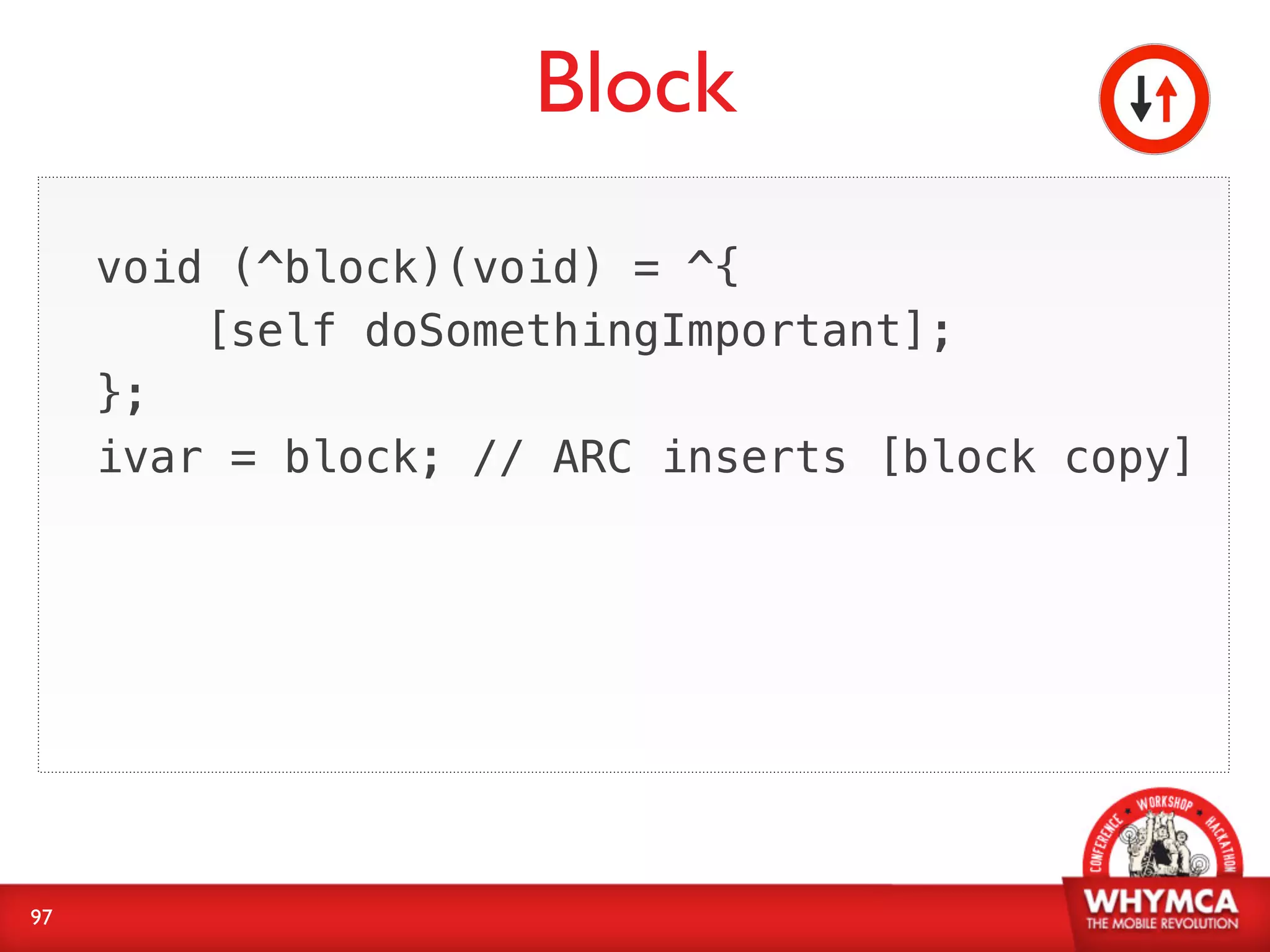 Block
     void (^block)(void) = ^{
         [self doSomethingImportant];
     };
     ivar = block; // ARC inserts [block copy]




97
 