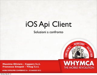 iOS Api Client
                               Soluzioni a confronto




   Massimo Oliviero - Cappery S.r.l.
   Francesco Sinopoli - Tiltap S.r.l.


Monday, May 28, 12
 