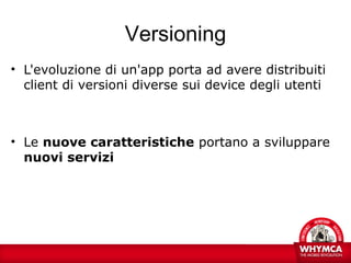Versioning
• L'evoluzione di un'app porta ad avere distribuiti
  client di versioni diverse sui device degli utenti



• Le nuove caratteristiche portano a sviluppare
  nuovi servizi
 