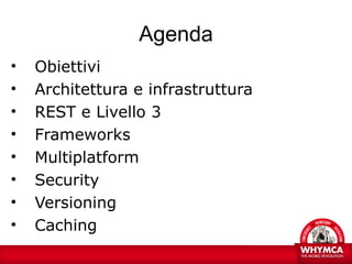 Agenda
•   Obiettivi
•   Architettura e infrastruttura
•   REST e Livello 3
•   Frameworks
•   Multiplatform
•   Security
•   Versioning
•   Caching
 