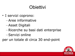 Obiettivi
• I servizi coprono:
   – Aree informative
   – Asset Digitali
   – Ricerche su basi dati enterprise
   – Servizi online
per un totale di circa 30 end-point
 
