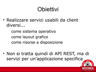 Obiettivi
• Realizzare servizi usabili da client
  diversi...
    come sistema operativo
    come layout grafico
    come risorse a disposizione


• Non si tratta quindi di API REST, ma di
  servizi per un'applicazione specifica
 