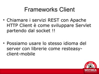 Frameworks Client
• Chiamare i servizi REST con Apache
  HTTP Client è come sviluppare Servlet
  partendo dal socket !!

• Possiamo usare lo stesso idioma del
  server con librerie come resteasy-
  client-mobile
 