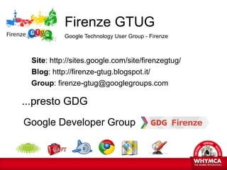 Firenze GTUG
           Google Technology User Group - Firenze



 Site: http://sites.google.com/site/firenzegtug/
 Blog: ...