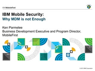 © 2013 IBM Corporation
IBM Mobile Security:
Why MDM is not Enough
Ken Parmelee
Business Development Executive and Program Director,
MobileFirst
 