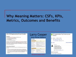 BSS Nexus Global © 2013April 2013
Why Meaning Matters: CSFs, KPIs,
Metrics, Outcomes and Benefits
Larry Cooper
Senior Partner, BSSNexus
 