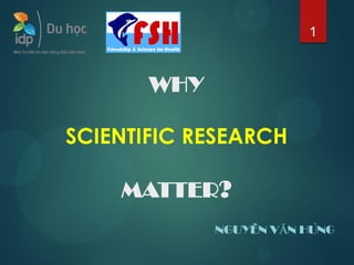 WHY
SCIENTIFIC RESEARCH
MATTER?
NGUYỄN VĂN HÙNG
1
 