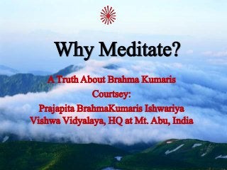 Why Meditate?
A Truth About Brahma Kumaris
Courtsey:
Prajapita BrahmaKumaris Ishwariya
Vishwa Vidyalaya, HQ at Mt. Abu, India
 
