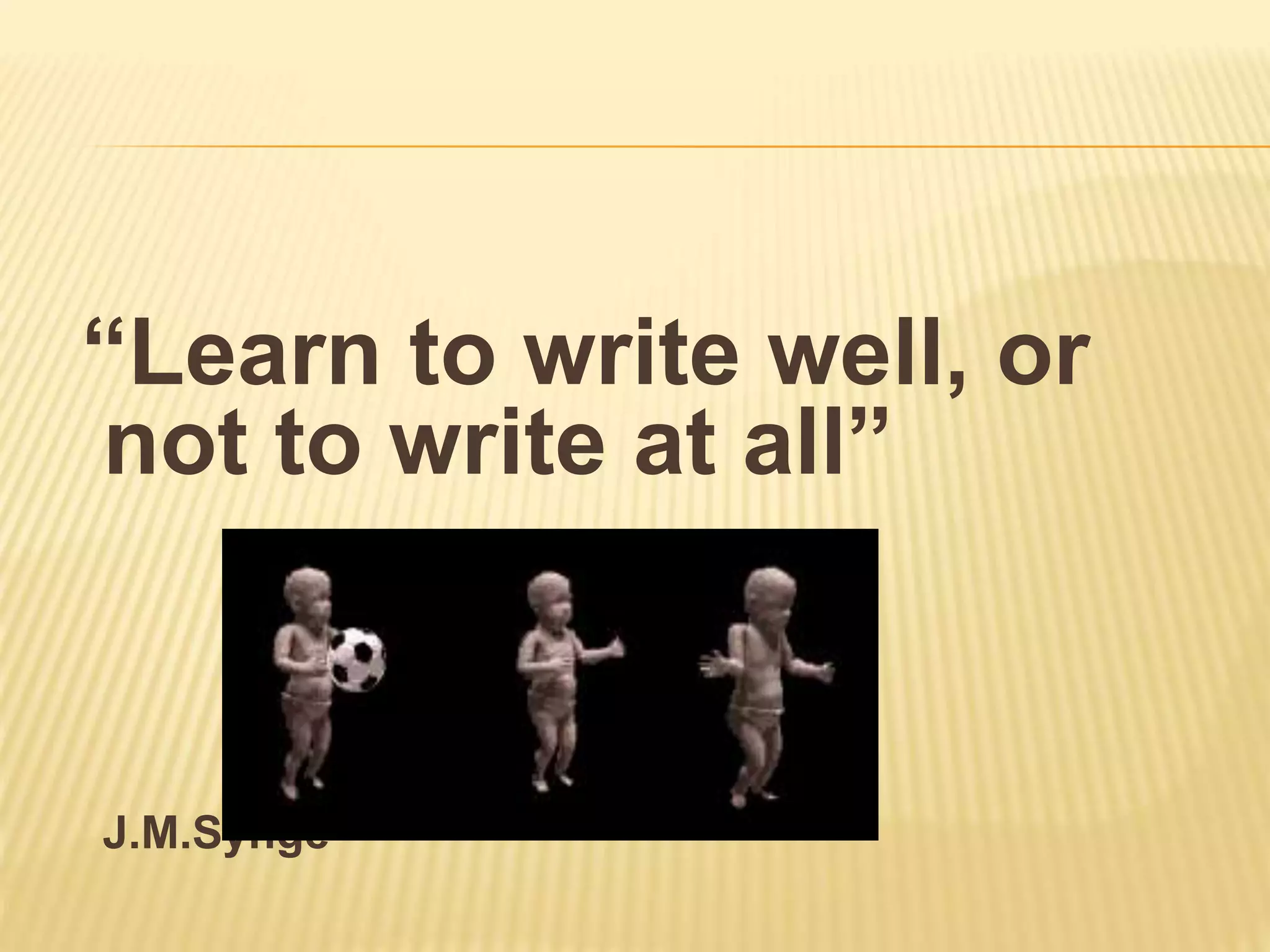 “Learn to write well, or
not to write at all”
J.M.Synge
 