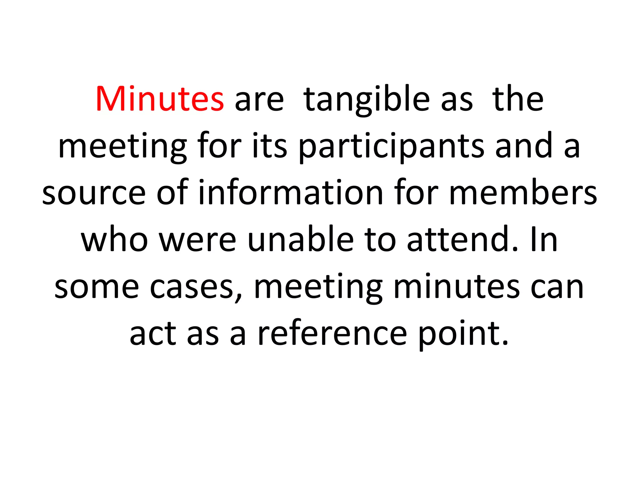 Minutes are tangible as the
meeting for its participants and a
source of information for members
who were unable to attend. In
some cases, meeting minutes can
act as a reference point.
 
