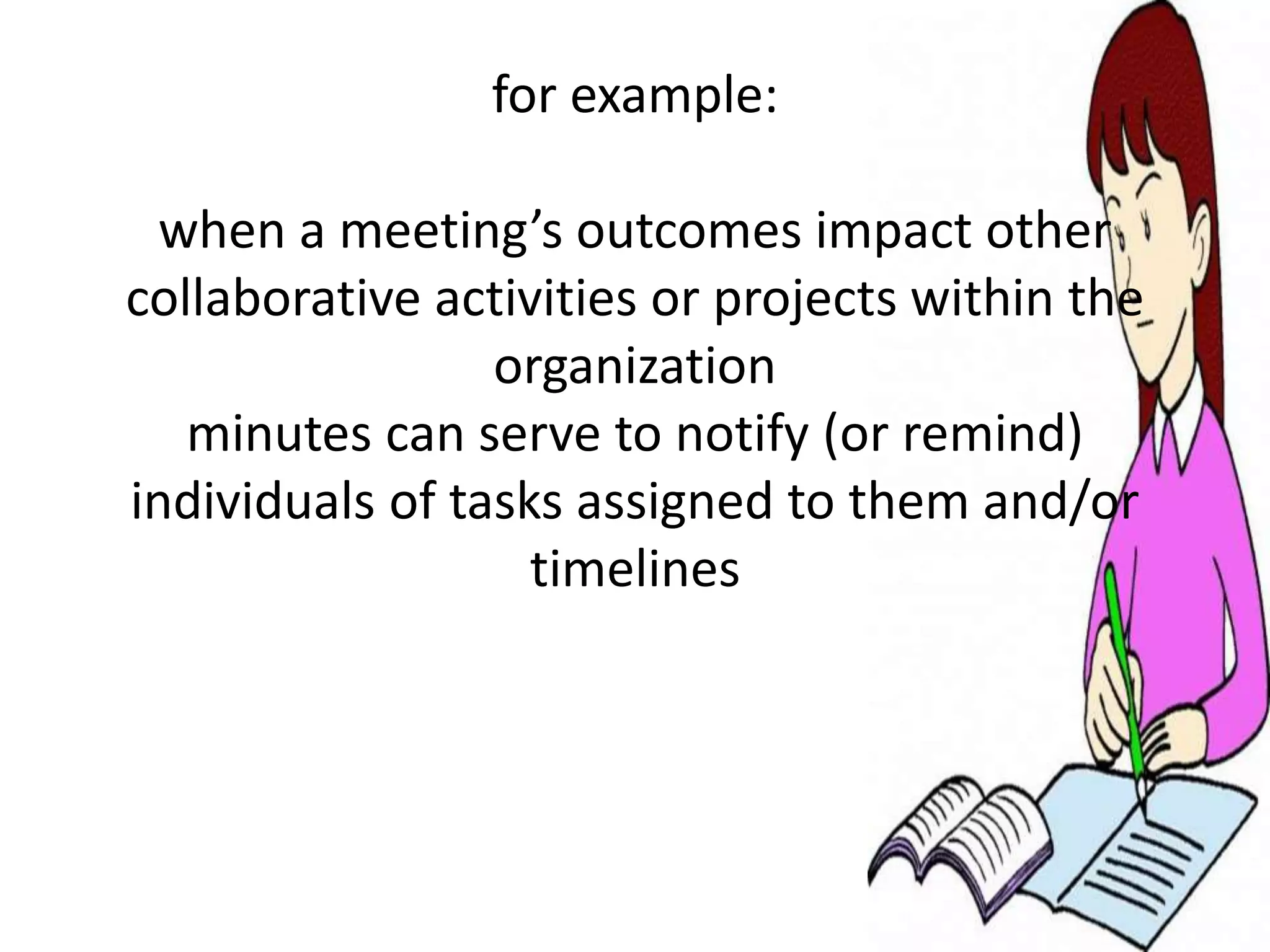 for example:
when a meeting’s outcomes impact other
collaborative activities or projects within the
organization
minutes can serve to notify (or remind)
individuals of tasks assigned to them and/or
timelines
 