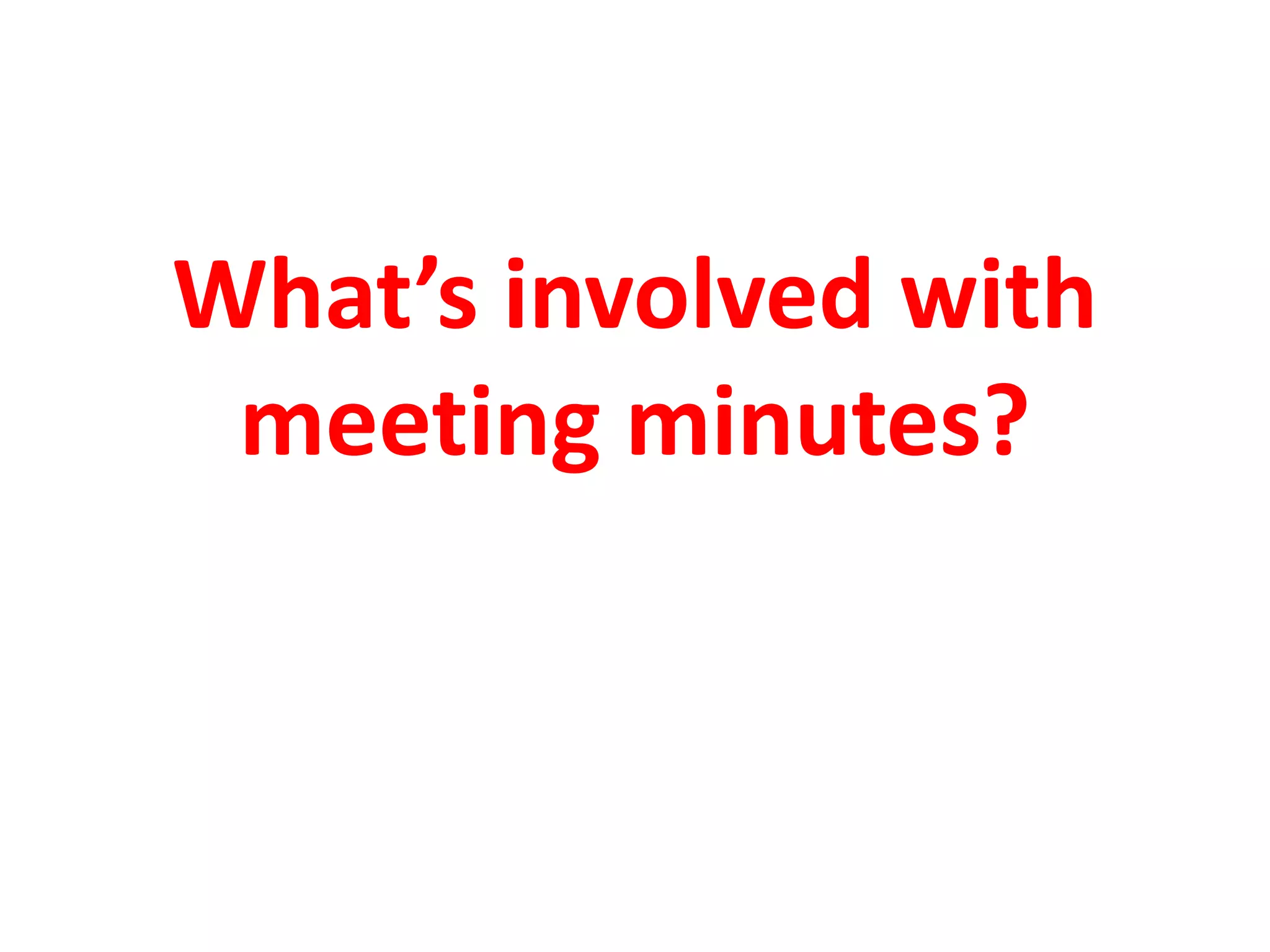 What’s involved with
meeting minutes?
 