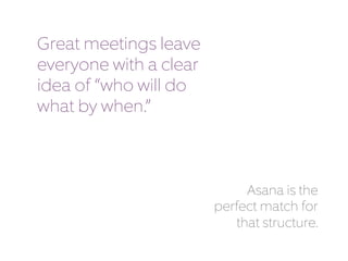 Great meetings leave 
everyone with a clear 
idea of “who will do 
what by when.” 
Asana is the 
perfect match for 
that structure. 
 