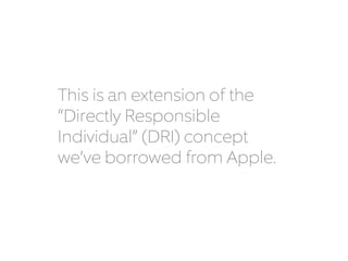 This is an extension of the 
“Directly Responsible 
Individual” (DRI) concept 
we’ve borrowed from Apple. 
 