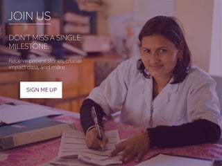 JOIN US 
DON’T MISS A SINGLE 
MILESTONE. 
Receive patient stories, crucial 
impact data, and more. 
SIGN ME UP 
 