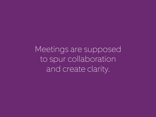 Meetings are supposed 
to spur collaboration 
and create clarity. 
 