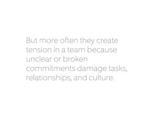 But more often they create 
tension in a team because 
unclear or broken 
commitments damage tasks, 
relationships, and culture. 
 