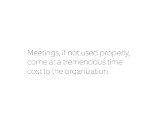 Meetings, if not used properly, 
come at a tremendous time 
cost to the organization. 
 