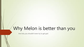 Why Melon is better than you
And why you shouldn't even try to get god
 