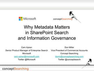 Why Metadata Matters
in SharePoint Search
and Information Governance
Cem Aykan
Senior Product Manager of Enterprise Search
Microsoft
cem.aykan@microsoft.com
Twitter @Microsoft

Don Miller
Vice President of Commercial Accounts
Concept Searching
donm@conceptsearching.com
Twitter @conceptsearch

 