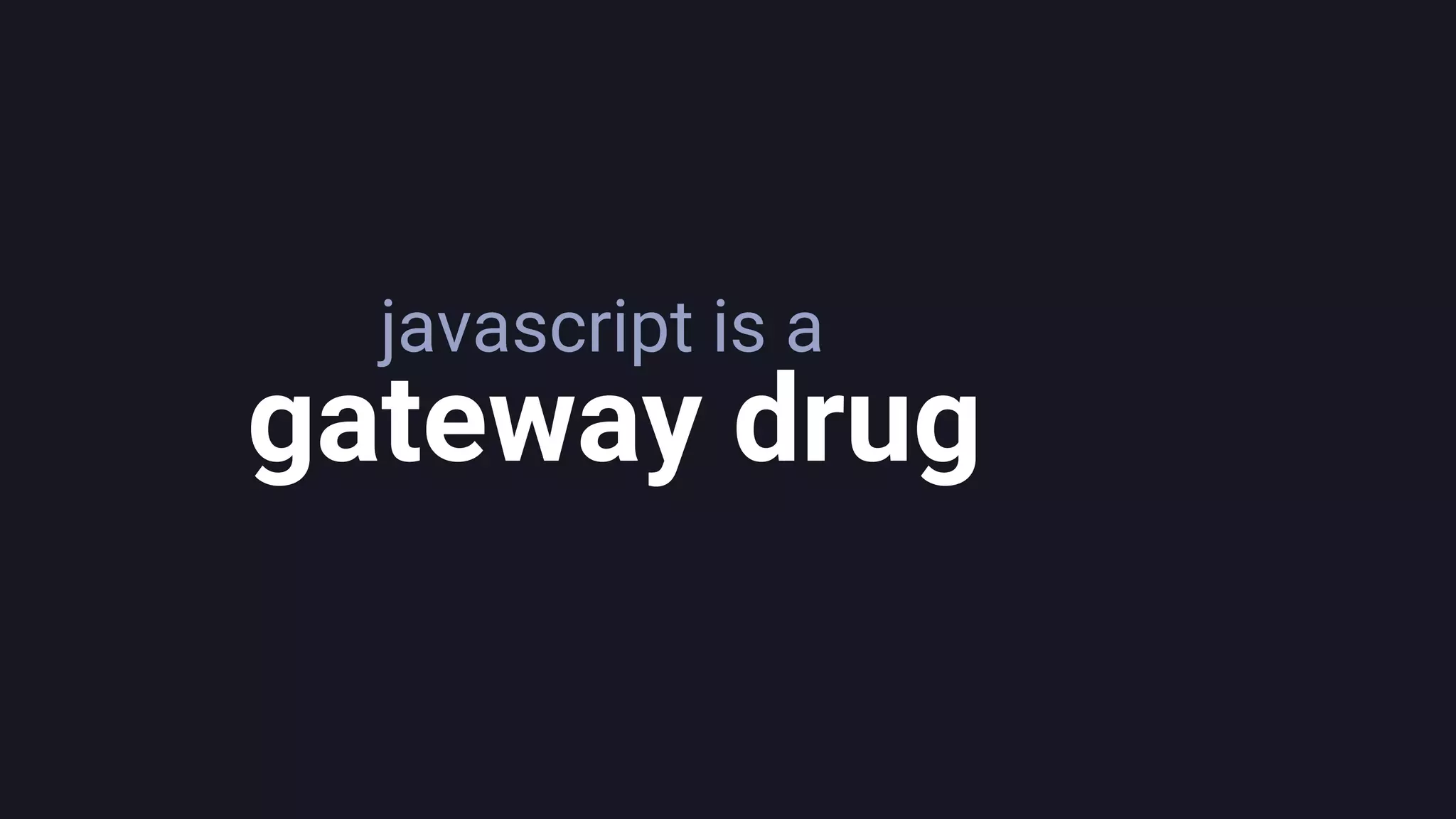 javascript is a
gateway drug
 