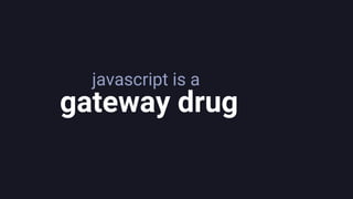 javascript is a
gateway drug
 