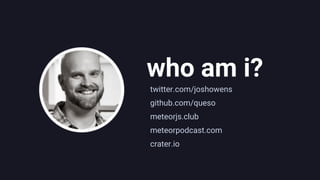 who am i?
twitter.com/joshowens
github.com/queso
meteorjs.club
meteorpodcast.com
crater.io
 