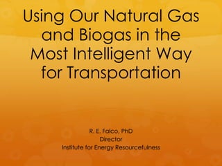Using Our Natural Gas
  and Biogas in the
 Most Intelligent Way
  for Transportation


                R. E. Falco, PhD
                    Director
    Institute for Energy Resourcefulness
 