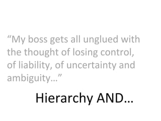Hierarchy AND… “ My boss gets all unglued with the thought of losing control, of liability, of uncertainty and ambiguity…” 