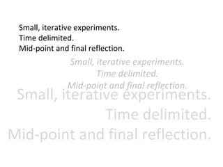 Small, iterative experiments. Time delimited. Mid-point and final reflection. Small, iterative experiments. Time delimited...