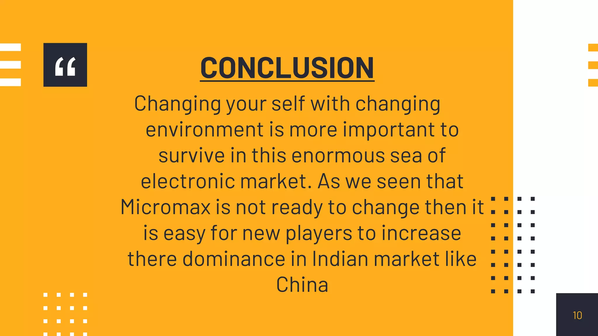 “ CONCLUSION
Changing your self with changing
environment is more important to
survive in this enormous sea of
electronic market. As we seen that
Micromax is not ready to change then it
is easy for new players to increase
there dominance in Indian market like
China
10
 
