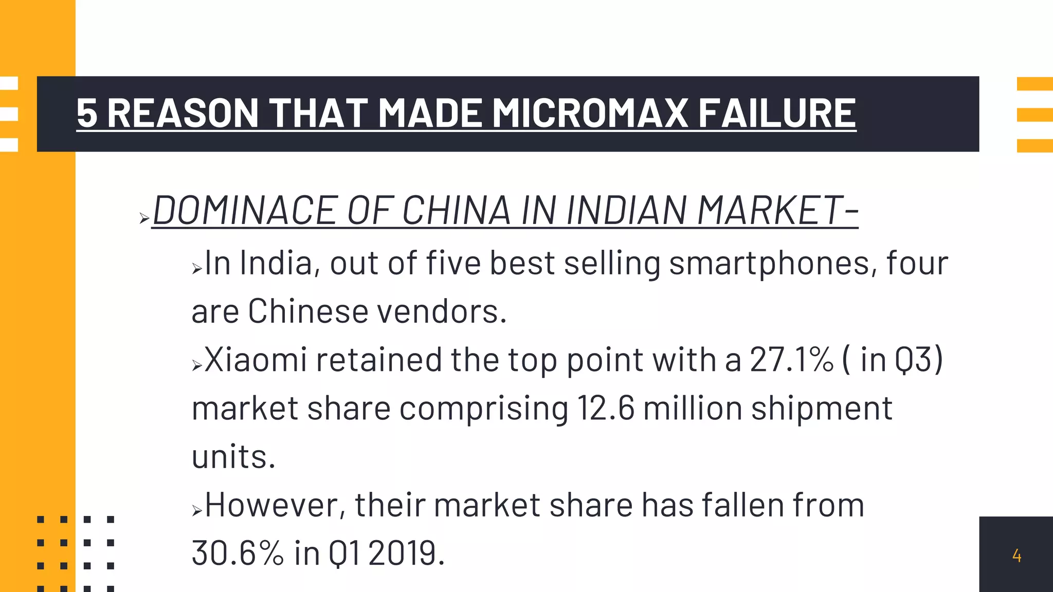 5 REASON THAT MADE MICROMAX FAILURE
DOMINACE OF CHINA IN INDIAN MARKET-
In India, out of five best selling smartphones, four
are Chinese vendors.
Xiaomi retained the top point with a 27.1% ( in Q3)
market share comprising 12.6 million shipment
units.
However, their market share has fallen from
30.6% in Q1 2019. 4
 