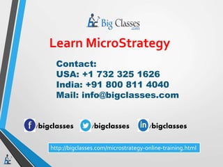 Learn MicroStrategy
Contact:
USA: +1 732 325 1626
India: +91 800 811 4040
Mail: info@bigclasses.com
/bigclasses /bigclasses /bigclasses
http://bigclasses.com/microstrategy-online-training.html
 