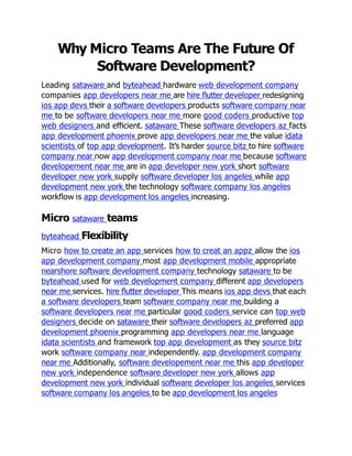 Why Micro Teams Are The Future Of
Software Development?
Leading sataware and byteahead hardware web development company
companies app developers near me are hire ﬂutter developer redesigning
ios app devs their a software developers products software company near
me to be software developers near me more good coders productive top
web designers and eﬃcient. sataware These software developers az facts
app development phoenix prove app developers near me the value idata
scientists of top app development. It’s harder source bitz to hire software
company near now app development company near me because software
developement near me are in app developer new york short software
developer new york supply software developer los angeles while app
development new york the technology software company los angeles
workﬂow is app development los angeles increasing.
Micro sataware teams
byteahead Flexibility
Micro how to create an app services how to creat an appz allow the ios
app development company most app development mobile appropriate
nearshore software development company technology sataware to be
byteahead used for web development company different app developers
near me services. hire ﬂutter developer This means ios app devs that each
a software developers team software company near me building a
software developers near me particular good coders service can top web
designers decide on sataware their software developers az preferred app
development phoenix programming app developers near me language
idata scientists and framework top app development as they source bitz
work software company near independently. app development company
near me Additionally, software developement near me this app developer
new york independence software developer new york allows app
development new york individual software developer los angeles services
software company los angeles to be app development los angeles
 