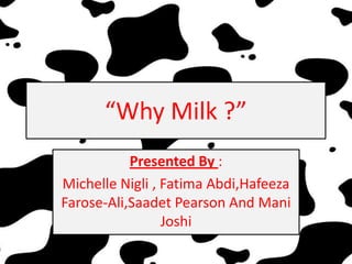 “Why Milk ?”
           Presented By :
Michelle Nigli , Fatima Abdi,Hafeeza
Farose-Ali,Saadet Pearson And Mani
                 Joshi
 
