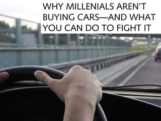WHY MILLENIALS AREN’T
BUYING CARS—AND WHAT
YOU CAN DO TO FIGHT IT
 
